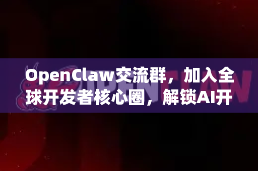 OpenClaw交流群，加入全球开发者核心圈，解锁AI开发无限潜能