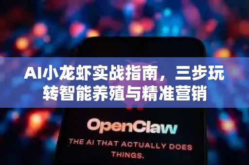 AI小龙虾实战指南，三步玩转智能养殖与精准营销-第1张图片-官方获取 | OpenClaw下载 - openclaw官网