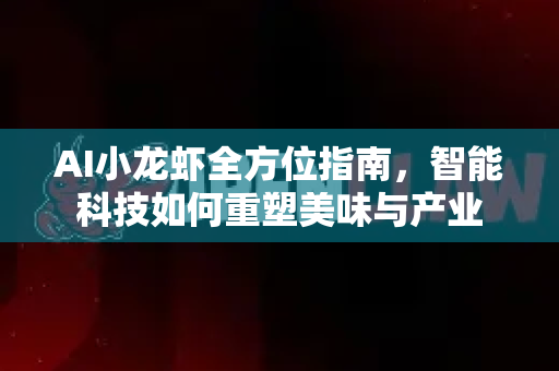 AI小龙虾全方位指南，智能科技如何重塑美味与产业-第1张图片-官方获取 | OpenClaw下载 - openclaw官网