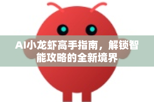 AI小龙虾高手指南，解锁智能攻略的全新境界-第1张图片-官方获取 | OpenClaw下载 - openclaw官网