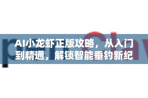 AI小龙虾正版攻略，从入门到精通，解锁智能垂钓新纪元-第1张图片-官方获取 | OpenClaw下载 - openclaw官网