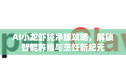 AI小龙虾纯净版攻略，解锁智能养殖与烹饪新纪元-第1张图片-官方获取 | OpenClaw下载 - openclaw官网