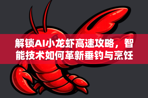 解锁AI小龙虾高速攻略，智能技术如何革新垂钓与烹饪体验-第1张图片-官方获取 | OpenClaw下载 - openclaw官网