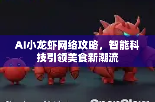 AI小龙虾网络攻略，智能科技引领美食新潮流-第1张图片-官方获取 | OpenClaw下载 - openclaw官网