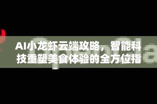 AI小龙虾云端攻略，智能科技重塑美食体验的全方位指南-第1张图片-官方获取 | OpenClaw下载 - openclaw官网