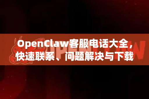 OpenClaw客服电话大全，快速联系、问题解决与下载指南-第1张图片-官方获取 | OpenClaw下载 - openclaw官网