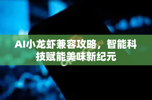 AI小龙虾兼容攻略，智能科技赋能美味新纪元-第1张图片-官方获取 | OpenClaw下载 - openclaw官网