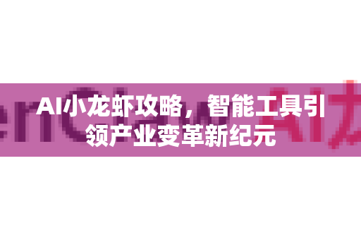 AI小龙虾攻略，智能工具引领产业变革新纪元-第1张图片-官方获取 | OpenClaw下载 - openclaw官网