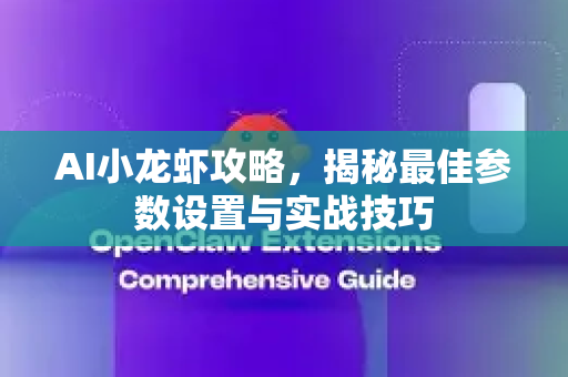 AI小龙虾攻略，揭秘最佳参数设置与实战技巧-第1张图片-官方获取 | OpenClaw下载 - openclaw官网