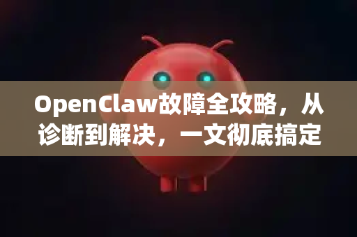OpenClaw故障全攻略，从诊断到解决，一文彻底搞定所有难题-第1张图片-官方获取 | OpenClaw下载 - openclaw官网
