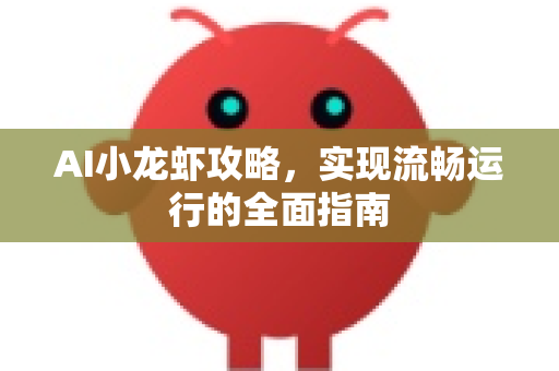 AI小龙虾攻略，实现流畅运行的全面指南-第1张图片-官方获取 | OpenClaw下载 - openclaw官网