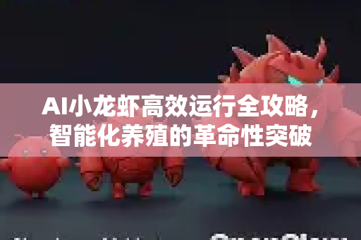 AI小龙虾高效运行全攻略，智能化养殖的革命性突破-第1张图片-官方获取 | OpenClaw下载 - openclaw官网