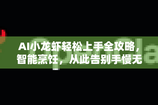 AI小龙虾轻松上手全攻略，智能烹饪，从此告别手慢无-第1张图片-官方获取 | OpenClaw下载 - openclaw官网