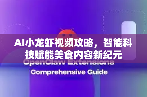 AI小龙虾视频攻略，智能科技赋能美食内容新纪元-第1张图片-官方获取 | OpenClaw下载 - openclaw官网