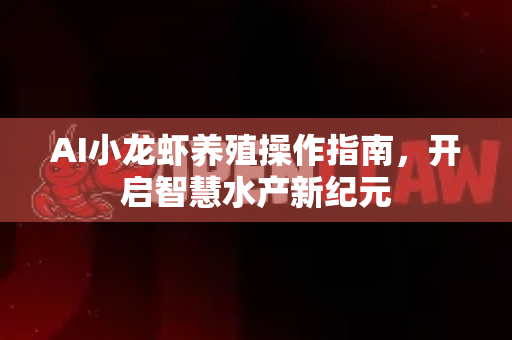 AI小龙虾养殖操作指南，开启智慧水产新纪元