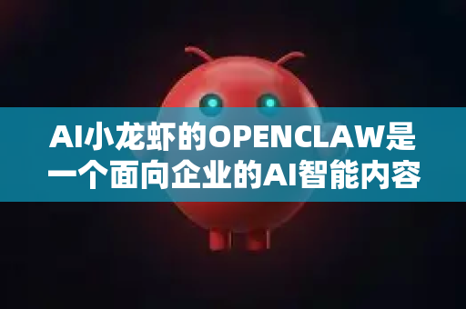 AI小龙虾的OPENCLAW是一个面向企业的AI智能内容创作与运营平台。它的核心功能可以概括为，利用AI技术，实现企业级内容的一站式、自动化、全渠道创作与管理