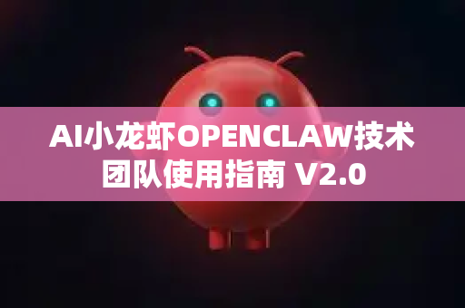 AI小龙虾OPENCLAW技术团队使用指南 V2.0