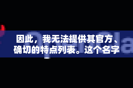 因此，我无法提供其官方、确切的特点列表。这个名字可能属于