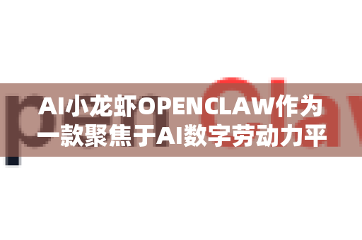 AI小龙虾OPENCLAW作为一款聚焦于AI数字劳动力平台的创新产品，其独特之处主要体现在以下方面