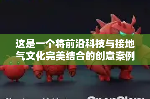 这是一个将前沿科技与接地气文化完美结合的创意案例，我们可以从几个层面来理解