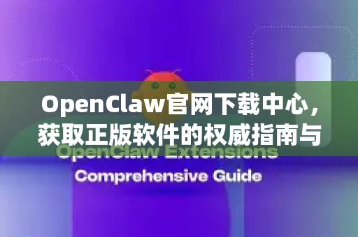OpenClaw官网下载中心，获取正版软件的权威指南与安全下载全攻略