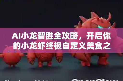 AI小龙智胜全攻略，开启你的小龙虾终极自定义美食之旅-第1张图片-官方获取 | OpenClaw下载 - openclaw官网