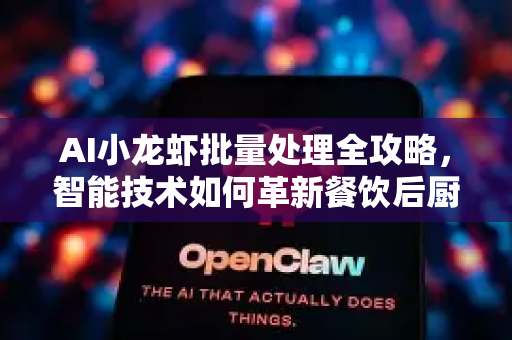 AI小龙虾批量处理全攻略，智能技术如何革新餐饮后厨？-第1张图片-官方获取 | OpenClaw下载 - openclaw官网