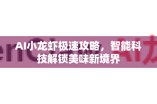 AI小龙虾极速攻略，智能科技解锁美味新境界-第1张图片-官方获取 | OpenClaw下载 - openclaw官网