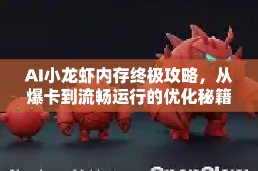 AI小龙虾内存终极攻略，从爆卡到流畅运行的优化秘籍-第1张图片-官方获取 | OpenClaw下载 - openclaw官网