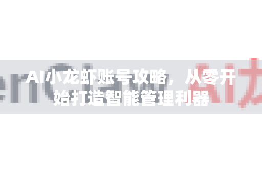 AI小龙虾账号攻略，从零开始打造智能管理利器
