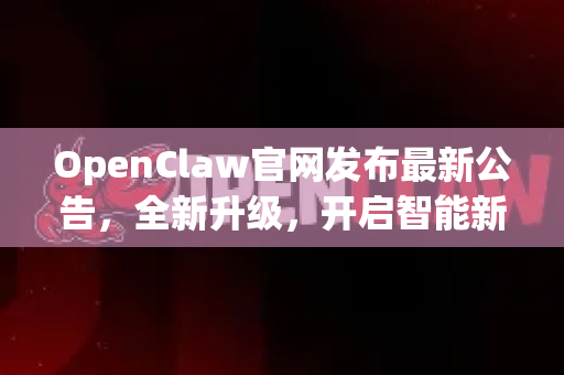 OpenClaw官网发布最新公告，全新升级，开启智能新纪元