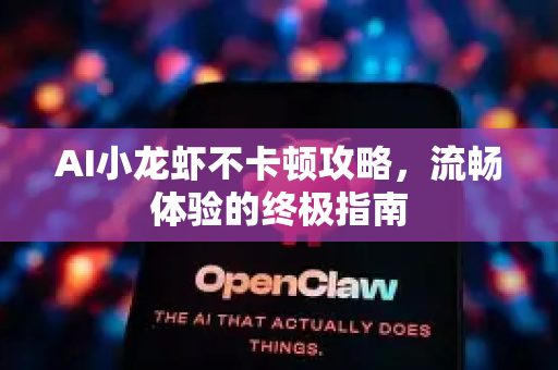 AI小龙虾不卡顿攻略，流畅体验的终极指南-第1张图片-官方获取 | OpenClaw下载 - openclaw官网
