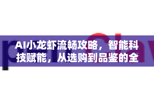 AI小龙虾流畅攻略，智能科技赋能，从选购到品鉴的全程指南