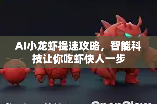 AI小龙虾提速攻略，智能科技让你吃虾快人一步