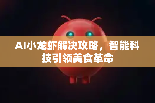 AI小龙虾解决攻略，智能科技引领美食革命