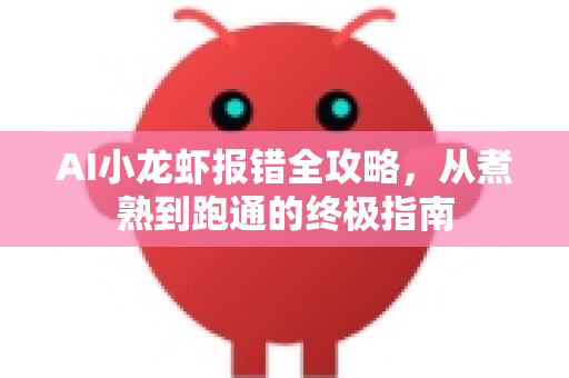 AI小龙虾报错全攻略，从煮熟到跑通的终极指南