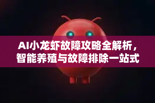 AI小龙虾故障攻略全解析，智能养殖与故障排除一站式指南