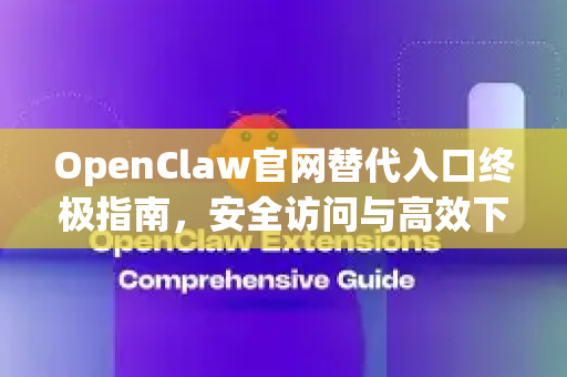 OpenClaw官网替代入口终极指南，安全访问与高效下载