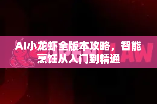 AI小龙虾全版本攻略，智能烹饪从入门到精通-第1张图片-官方获取 | OpenClaw下载 - openclaw官网