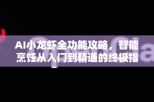 AI小龙虾全功能攻略,智能烹饪从入门到精通的终极指南-第1张图片-官方获取 | OpenClaw下载 - openclaw官网 AI小龙虾全功能攻略,智能烹饪从入门到精通的终极指南-第1张图片-官方获取 | OpenClaw下载 - openclaw官网
