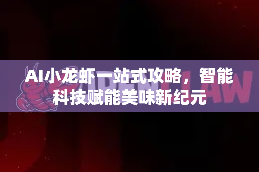 AI小龙虾一站式攻略，智能科技赋能美味新纪元-第1张图片-官方获取 | OpenClaw下载 - openclaw官网