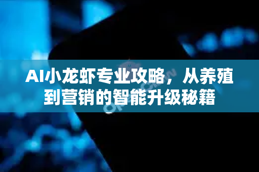 AI小龙虾专业攻略，从养殖到营销的智能升级秘籍-第1张图片-官方获取 | OpenClaw下载 - openclaw官网
