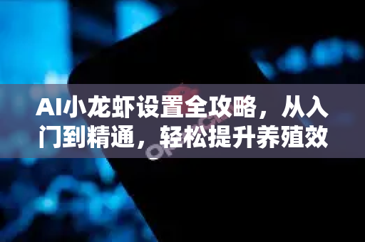 AI小龙虾设置全攻略，从入门到精通，轻松提升养殖效率-第1张图片-官方获取 | OpenClaw下载 - openclaw官网