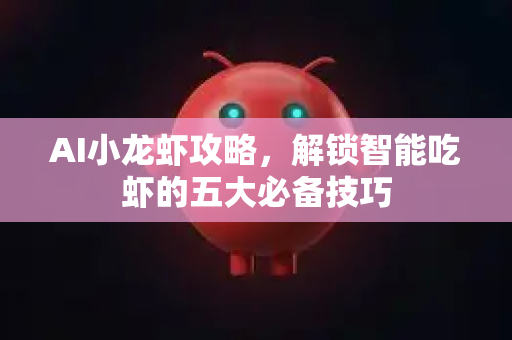 AI小龙虾攻略，解锁智能吃虾的五大必备技巧-第1张图片-官方获取 | OpenClaw下载 - openclaw官网