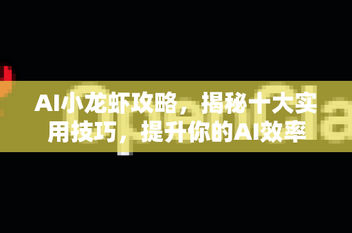 AI小龙虾攻略,揭秘十大实用技巧,提升你的AI效率-第1张图片-官方获取 | OpenClaw下载 - openclaw官网 AI小龙虾攻略,揭秘十大实用技巧,提升你的AI效率-第1张图片-官方获取 | OpenClaw下载 - openclaw官网