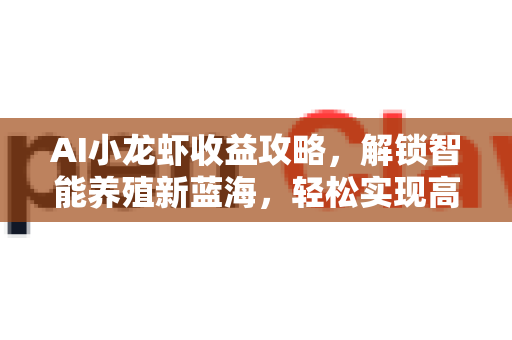 AI小龙虾收益攻略，解锁智能养殖新蓝海，轻松实现高效盈利-第1张图片-官方获取 | OpenClaw下载 - openclaw官网