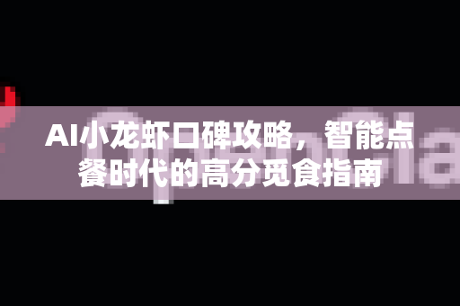 AI小龙虾口碑攻略，智能点餐时代的高分觅食指南-第1张图片-官方获取 | OpenClaw下载 - openclaw官网