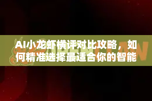 AI小龙虾横评对比攻略，如何精准选择最适合你的智能分拣方案？-第1张图片-官方获取 | OpenClaw下载 - openclaw官网