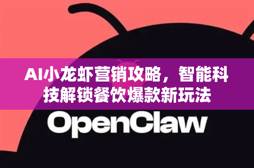AI小龙虾营销攻略，智能科技解锁餐饮爆款新玩法