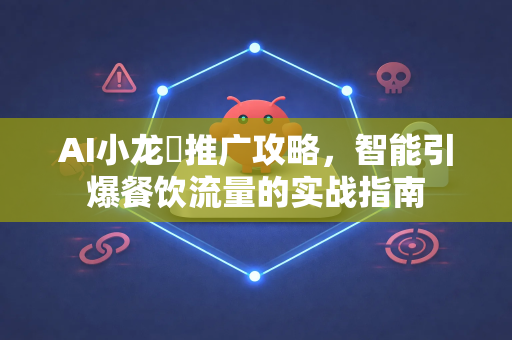 AI小龙蛈推广攻略，智能引爆餐饮流量的实战指南